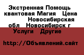 Экстренная Помощь, квантовая Магия › Цена ­ 2 600 - Новосибирская обл., Новосибирск г. Услуги » Другие   